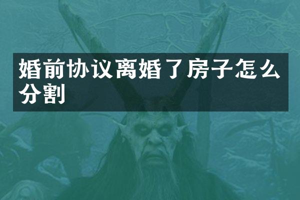 婚前协议离婚了房子怎么分割