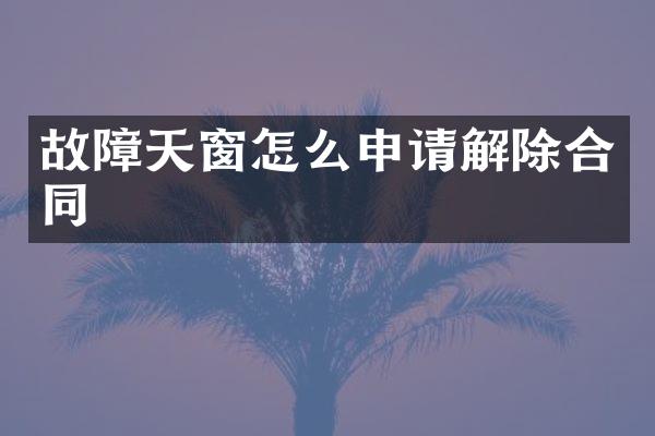 故障天窗怎么申请解除合同