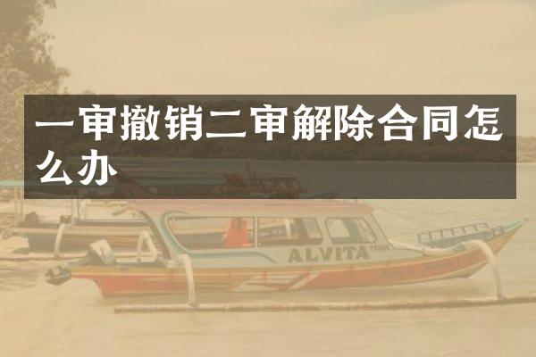一审撤销二审解除合同怎么办