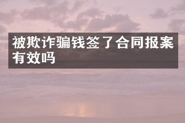 被欺诈骗钱签了合同报案有效吗
