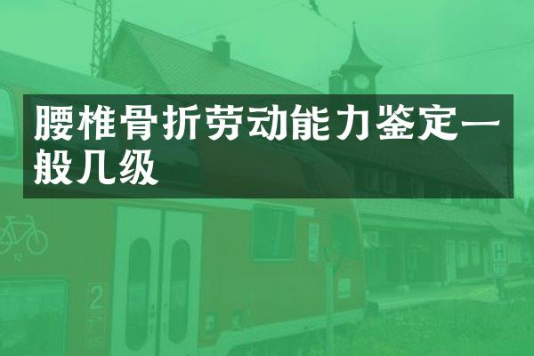腰椎骨折劳动能力鉴定一般几级