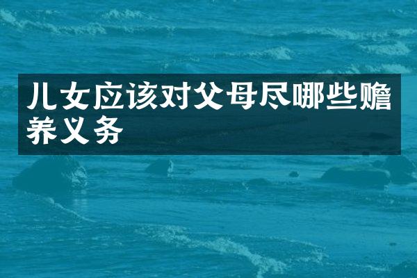 儿女应该对父母尽哪些赡养义务