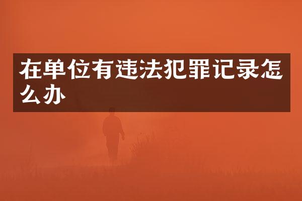 在单位有违法犯罪记录怎么办