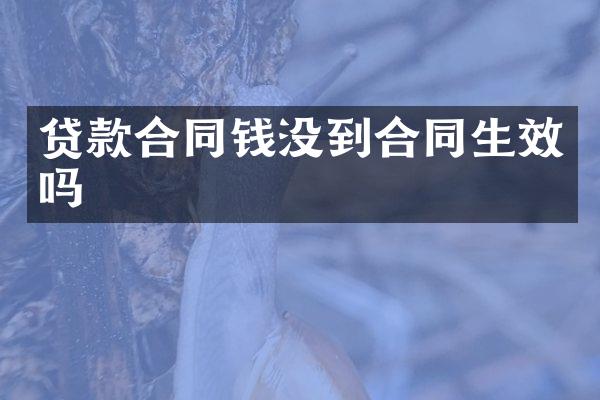 贷款合同钱没到合同生效吗