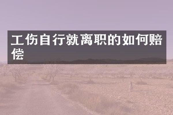 工伤自行就离职的如何赔偿