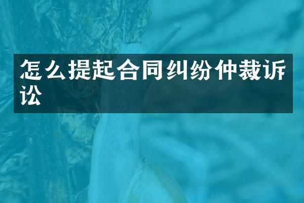 怎么提起合同纠纷仲裁诉讼