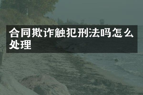 合同欺诈触犯刑法吗怎么处理