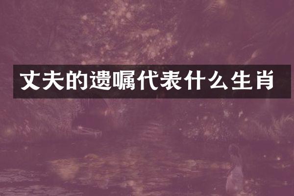 丈夫的遗嘱代表什么生肖