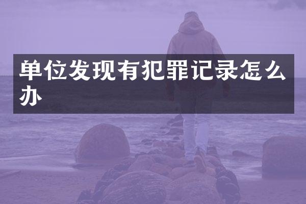 单位发现有犯罪记录怎么办