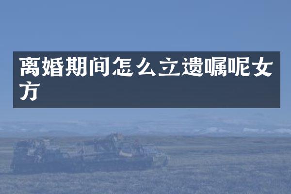 离婚期间怎么立遗嘱呢女方