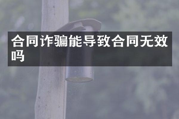 合同诈骗能导致合同无效吗