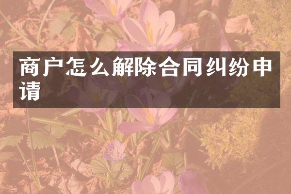 商户怎么解除合同纠纷申请
