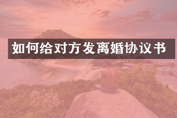 如何给对方发离婚协议书