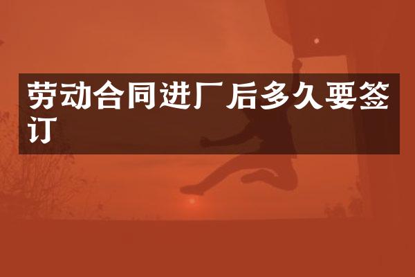 劳动合同进厂后多久要签订