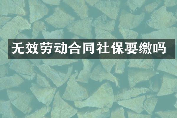 无效劳动合同社保要缴吗