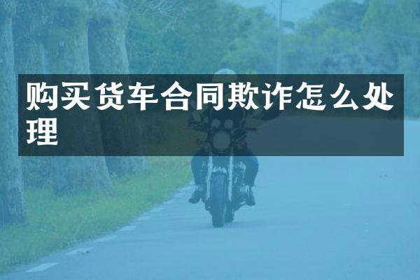 购买货车合同欺诈怎么处理