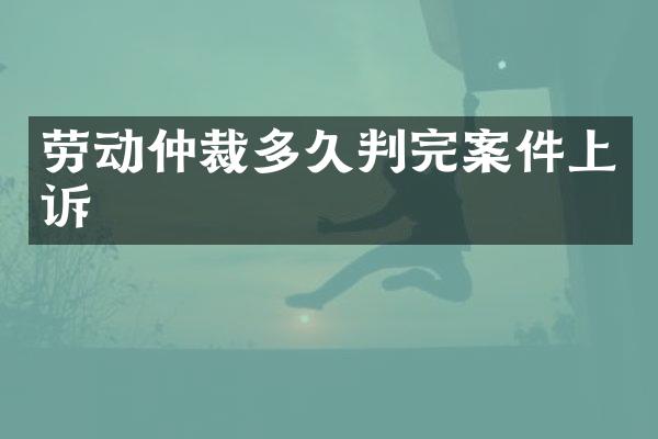 劳动仲裁多久判完案件上诉