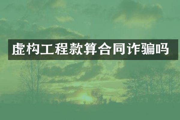 虚构工程款算合同诈骗吗