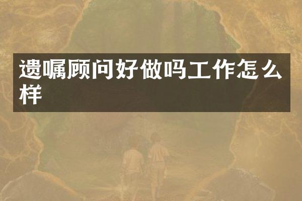 遗嘱顾问好做吗工作怎么样