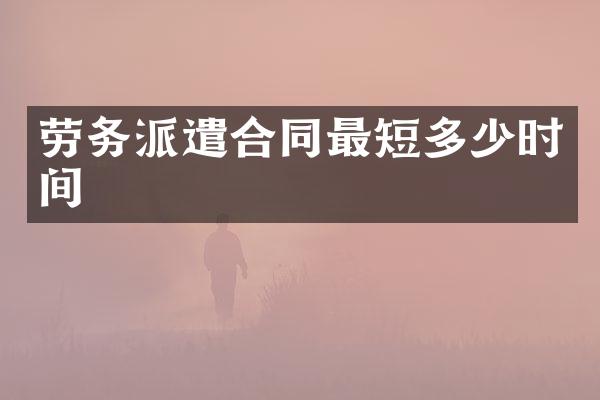 劳务派遣合同最短多少时间