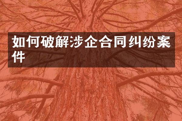 如何破解涉企合同纠纷案件