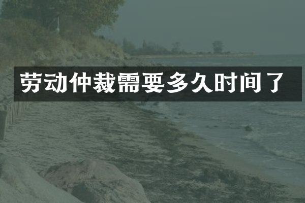 劳动仲裁需要多久时间了