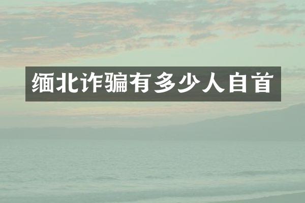 缅北诈骗有多少人自首