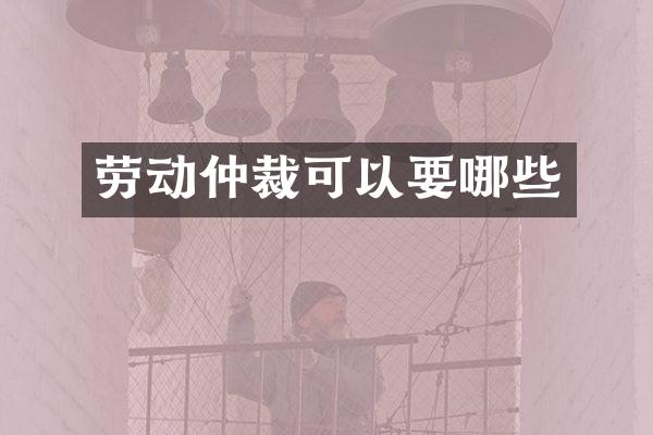 劳动仲裁可以要哪些