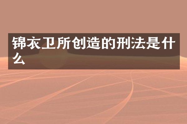 锦衣卫所创造的刑法是什么