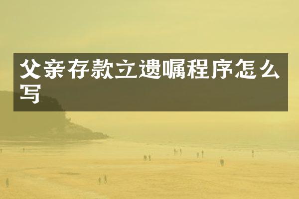 父亲存款立遗嘱程序怎么写