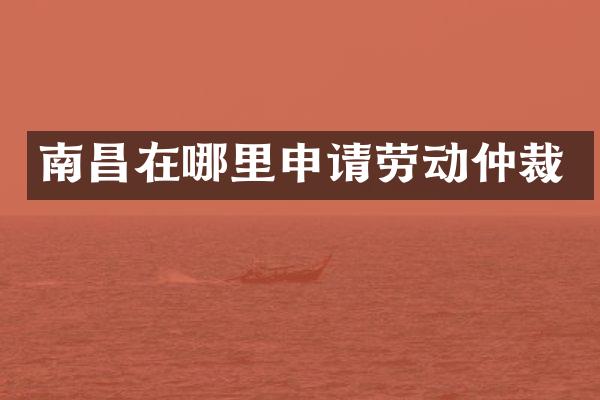 南昌在哪里申请劳动仲裁