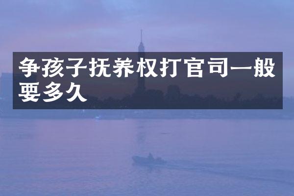 争孩子抚养权打官司一般要多久