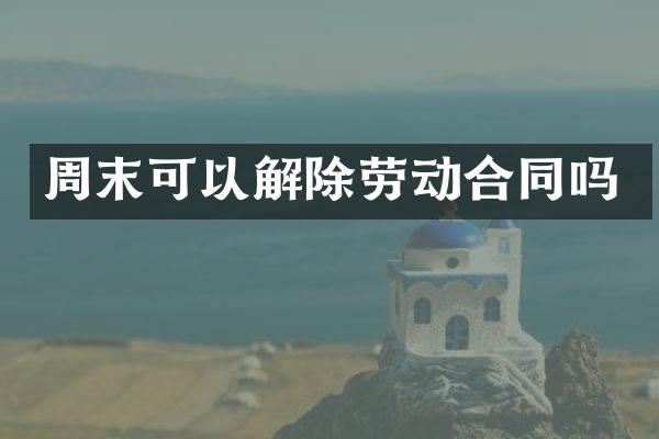 周末可以解除劳动合同吗