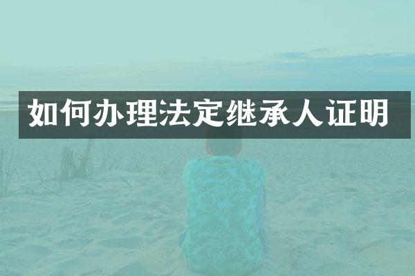 如何办理法定继承人证明
