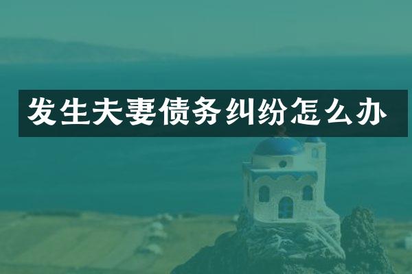 发生夫妻债务纠纷怎么办