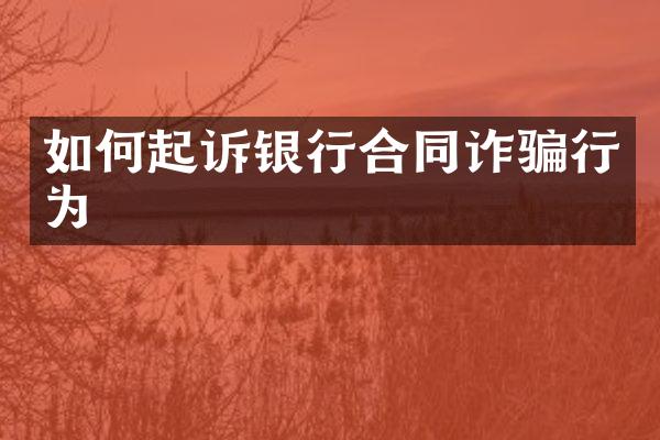如何起诉银行合同诈骗行为