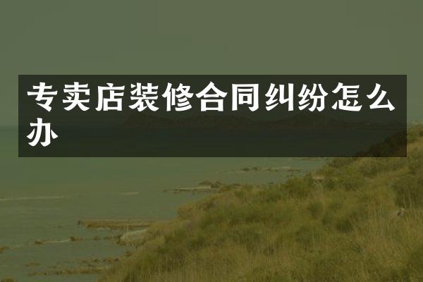 专卖店装修合同纠纷怎么办