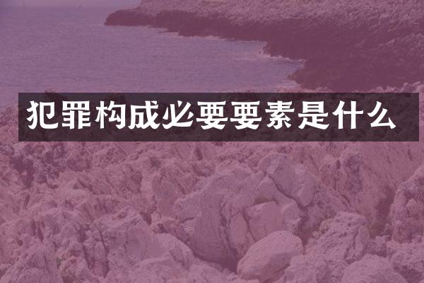 犯罪构成必要要素是什么