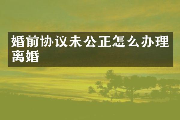 婚前协议未公正怎么办理离婚