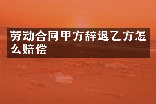 劳动合同甲方辞退乙方怎么赔偿