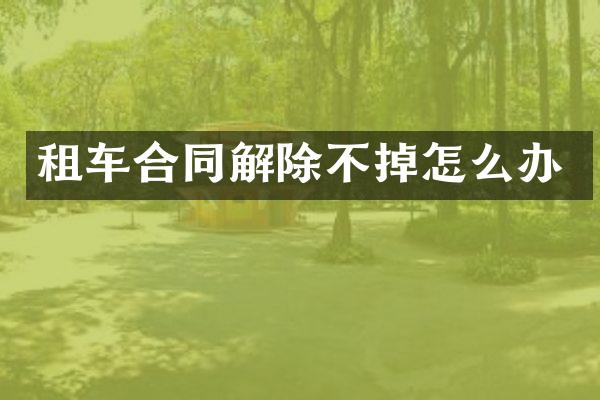 租车合同解除不掉怎么办