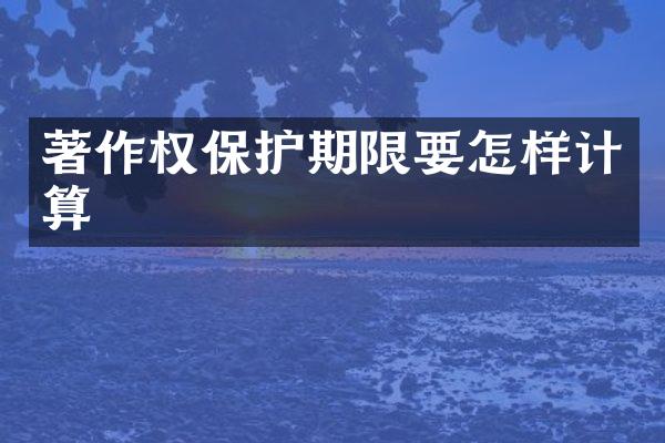 著作权保护期限要怎样计算