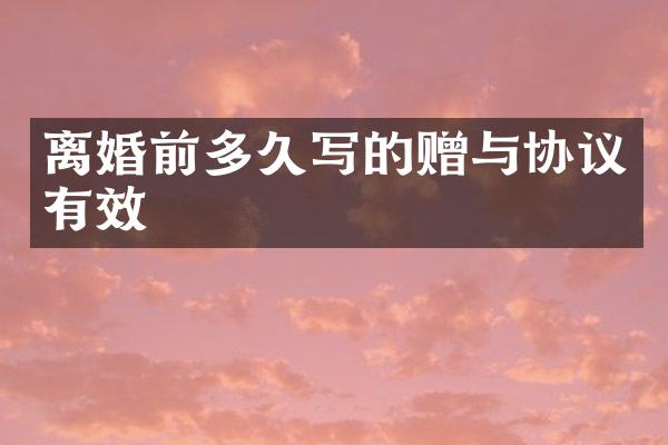 离婚前多久写的赠与协议有效