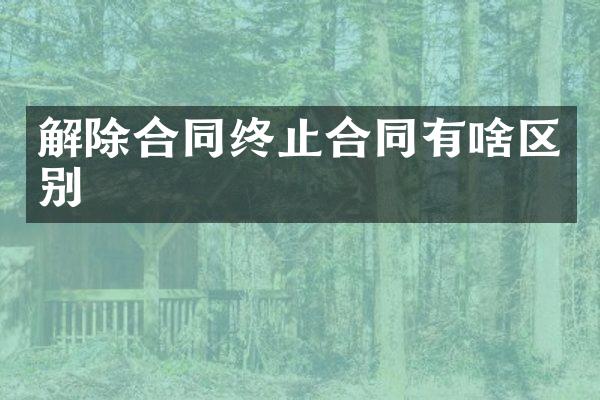 解除合同终止合同有啥区别
