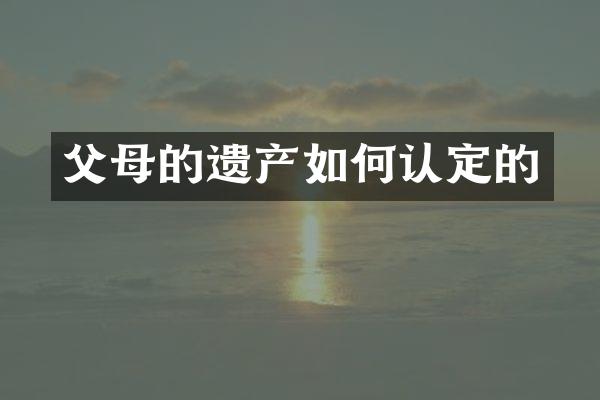父母的遗产如何认定的