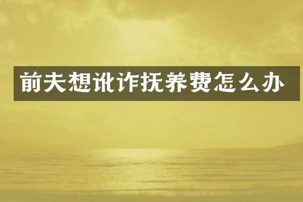 前夫想讹诈抚养费怎么办