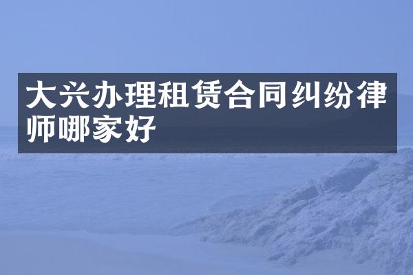 大兴办理租赁合同纠纷律师哪家好
