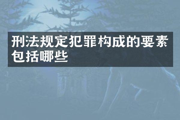 刑法规定犯罪构成的要素包括哪些
