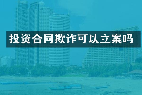 投资合同欺诈可以立案吗