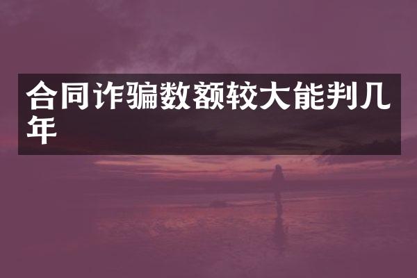 合同诈骗数额较大能判几年